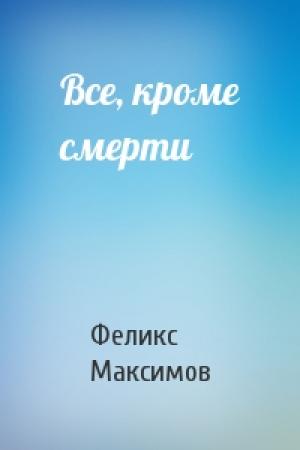 Обложка книги «Все, кроме смерти» — Феликс Максимов