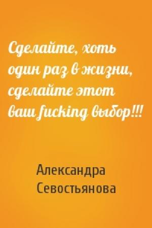 Обложка книги «Сделайте, хоть один pаз в жизни, сделайте этот ваш fucking выбоp!!!» — Александра Севостьянова