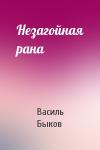 Василь Быков - Незагойная рана