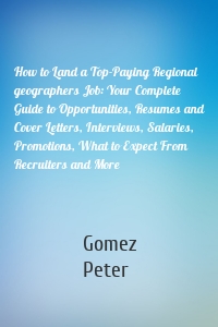 How to Land a Top-Paying Regional geographers Job: Your Complete Guide to Opportunities, Resumes and Cover Letters, Interviews, Salaries, Promotions, What to Expect From Recruiters and More