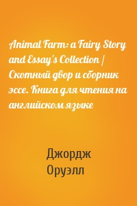 Animal Farm: a Fairy Story and Essay's Collection / Скотный двор и сборник эссе. Книга для чтения на английском языке