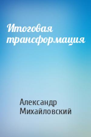 Обложка книги «Итоговая трансформация» — Александр Борисович Михайловский