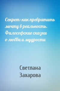 Секрет: как превратить мечту в реальность. Философские сказки о любви и мудрости