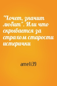 ameli39  - "Хочет, значит любит". Или что скрывается за страхом старости истерички