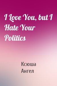 I Love You, but I Hate Your Politics