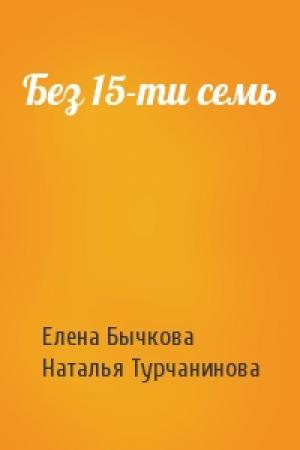 Обложка книги «Без 15-ти семь» — Елена Бычкова, Наталья Турчанинова