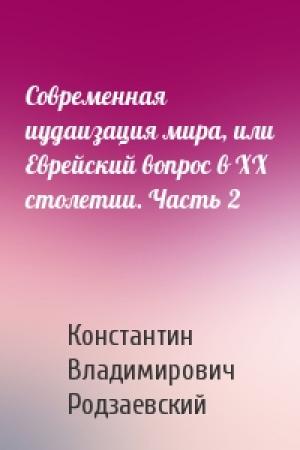 Обложка книги «Современная иудаизация мира, или Еврейский вопрос в XX столетии. Часть 2» — Константин Владимирович Родзаевский
