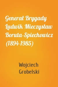 Generał Brygady Ludwik Mieczysław Boruta-Spiechowicz (1894-1985)