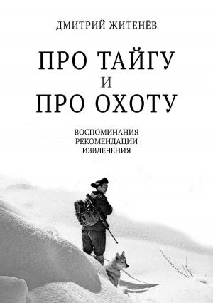 Обложка книги «Про тайгу и про охоту. Воспоминания, рекомендации, извлечения» — Дмитрий Житенёв
