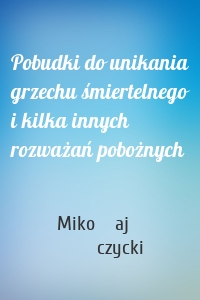 Pobudki do unikania grzechu śmiertelnego i kilka innych rozważań pobożnych