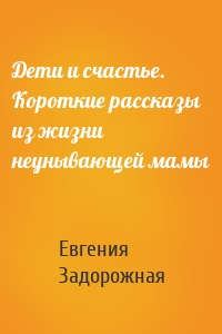 Дети и счастье. Короткие рассказы из жизни неунывающей мамы