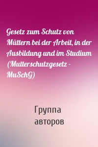 Gesetz zum Schutz von Müttern bei der Arbeit, in der Ausbildung und im Studium (Mutterschutzgesetz - MuSchG)