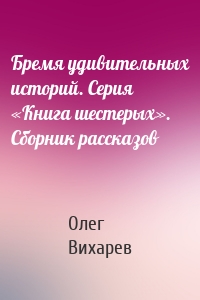 Бремя удивительных историй. Серия «Книга шестерых». Сборник рассказов