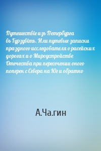 Путешествiе изъ Петербурга въ Гурзувiтъ. Или путевые записки праздного исследователя о расейских дорогах и о Мироустройстве Отечества при пересечении оного поперек с Севера на Юг и обратно