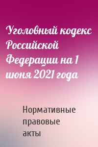 Уголовный кодекс Российской Федерации на 1 июня 2021 года