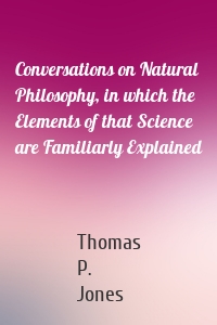 Conversations on Natural Philosophy, in which the Elements of that Science are Familiarly Explained