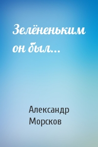 Александр Морсков - Зелёненьким он был...