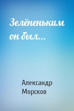 Обложка книги «Зелёненьким он был...» — Александр Морсков