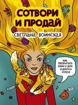 Обложка книги «Сотвори и продай! Как превратить свое хобби в Дело и добиться успеха» — Светлана Воинская