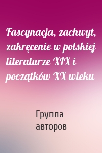 Fascynacja, zachwyt, zakręcenie w polskiej literaturze XIX i początków XX wieku