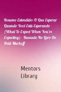 Resumo Estendido: O Que Esperar Quando Você Está Esperando (What To Expect When You're Expecting) - Baseado No Livro De Heid Murkoff