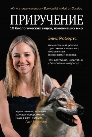 Обложка книги «Приручение. 10 биологических видов, изменивших мир» — Элис Робертс