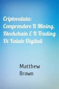 Criptovaluta: Comprendere Il Mining, Blockchain E Il Trading Di Valute Digitali