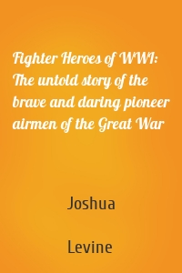 Fighter Heroes of WWI: The untold story of the brave and daring pioneer airmen of the Great War