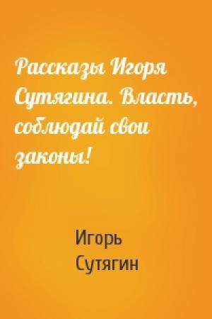 Обложка книги «Рассказы Игоря Сутягина. Власть, соблюдай свои законы!» — Игорь Сутягин