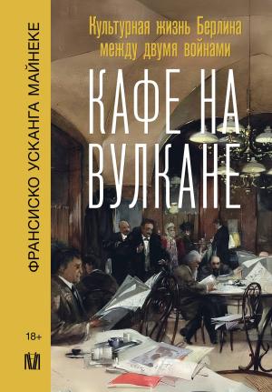 Обложка книги «Кафе на вулкане. Культурная жизнь Берлина между двумя войнами» — Франсиско Майнеке