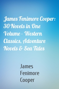James Fenimore Cooper: 30 Novels in One Volume - Western Classics, Adventure Novels & Sea Tales