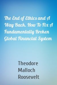 The End of Ethics and A Way Back. How To Fix A Fundamentally Broken Global Financial System