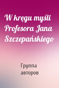 W kręgu myśli Profesora Jana Szczepańskiego