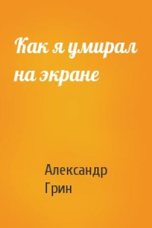 Обложка книги «Как я умирал на экране» — Александр Грин