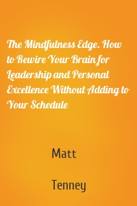 The Mindfulness Edge. How to Rewire Your Brain for Leadership and Personal Excellence Without Adding to Your Schedule