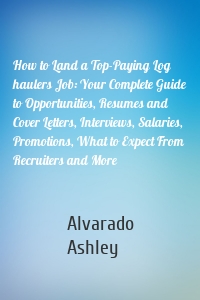 How to Land a Top-Paying Log haulers Job: Your Complete Guide to Opportunities, Resumes and Cover Letters, Interviews, Salaries, Promotions, What to Expect From Recruiters and More