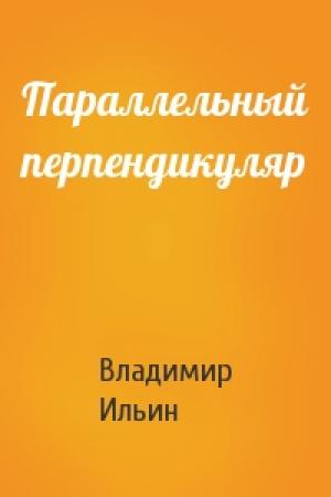 Обложка книги «Параллельный перпендикуляр» — Владимир Ильин