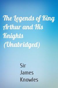 The Legends of King Arthur and His Knights (Unabridged)