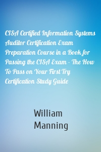 CISA Certified Information Systems Auditor Certification Exam Preparation Course in a Book for Passing the CISA Exam - The How To Pass on Your First Try Certification Study Guide