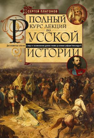 Обложка книги «Полный курс лекций по русской истории. Достопамятные события и лица от возникновения древних племен до великих реформ Александра II» — Сергей Платонов