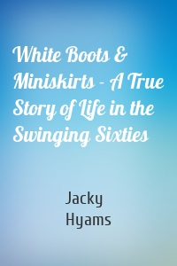 White Boots & Miniskirts - A True Story of Life in the Swinging Sixties