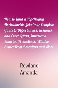 How to Land a Top-Paying Floriculturists Job: Your Complete Guide to Opportunities, Resumes and Cover Letters, Interviews, Salaries, Promotions, What to Expect From Recruiters and More