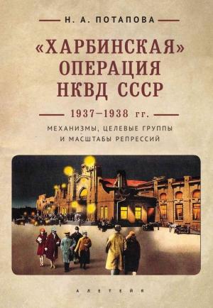 Обложка книги ««Харбинская» операция НКВД СССР 1937–1938 гг. Механизмы, целевые группы и масштабы репрессий» — Наталья Потапова