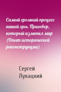 Самый громкий процесс нашей эры. Приговор, который изменил мир (Опыт исторической реконструкции)