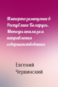 Импортозамещение в Республике Беларусь. Методы анализа и направления совершенствования