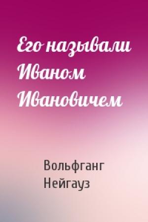 Обложка книги «Его называли Иваном Ивановичем» — Вольфганг Нейгауз