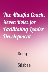 The Mindful Coach. Seven Roles for Facilitating Leader Development