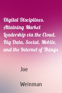 Digital Disciplines. Attaining Market Leadership via the Cloud, Big Data, Social, Mobile, and the Internet of Things