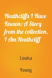 Heathcliffs I Have Known: A Story from the collection, I Am Heathcliff