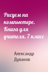 Рисуем на компьютере. Книга для учителя. 7 класс